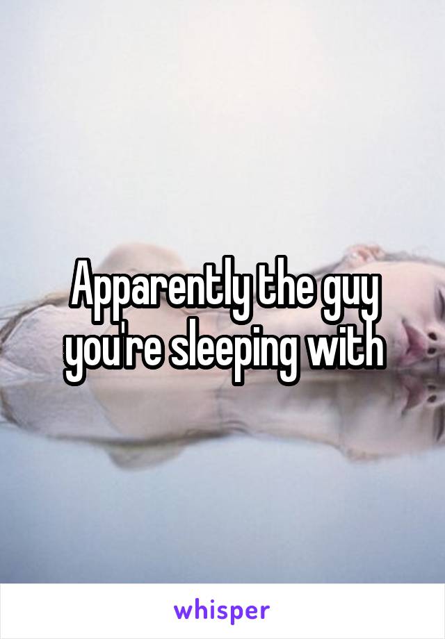 Apparently the guy you're sleeping with
