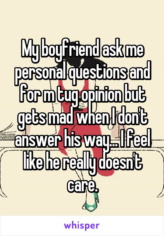My boyfriend ask me personal questions and for m tug opinion but gets mad when I don't answer his way... I feel like he really doesn't care.