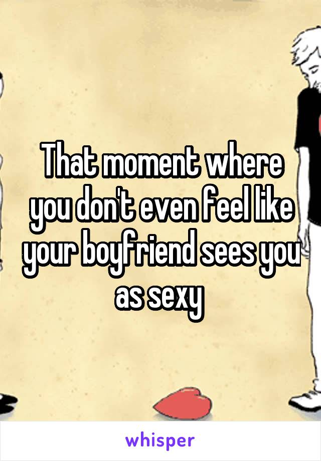 That moment where you don't even feel like your boyfriend sees you as sexy 