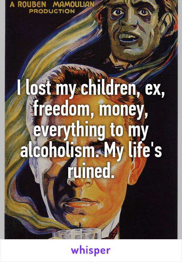 I lost my children, ex, freedom, money, everything to my alcoholism. My life's ruined.