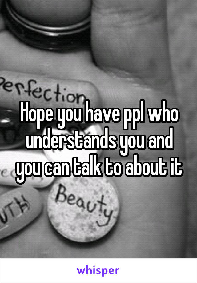 Hope you have ppl who understands you and you can talk to about it