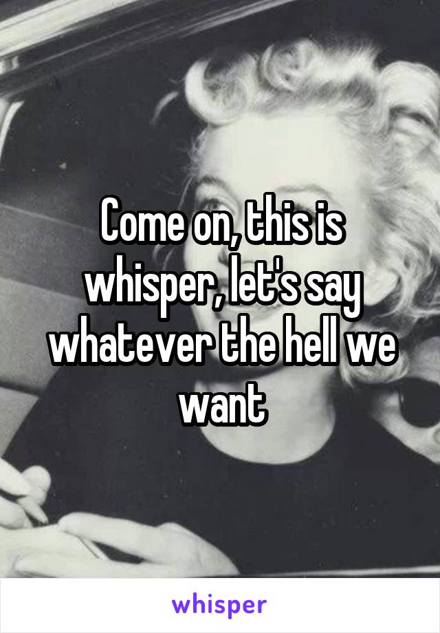 Come on, this is whisper, let's say whatever the hell we want