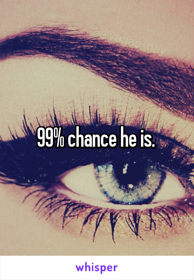 99% chance he is. 