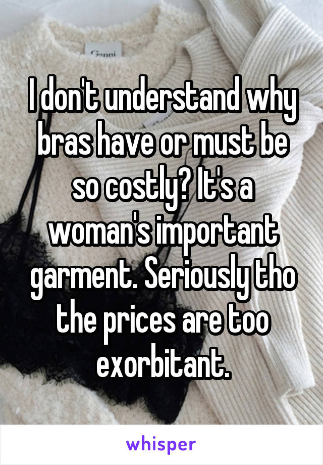 I don't understand why bras have or must be so costly? It's a woman's important garment. Seriously tho the prices are too exorbitant.