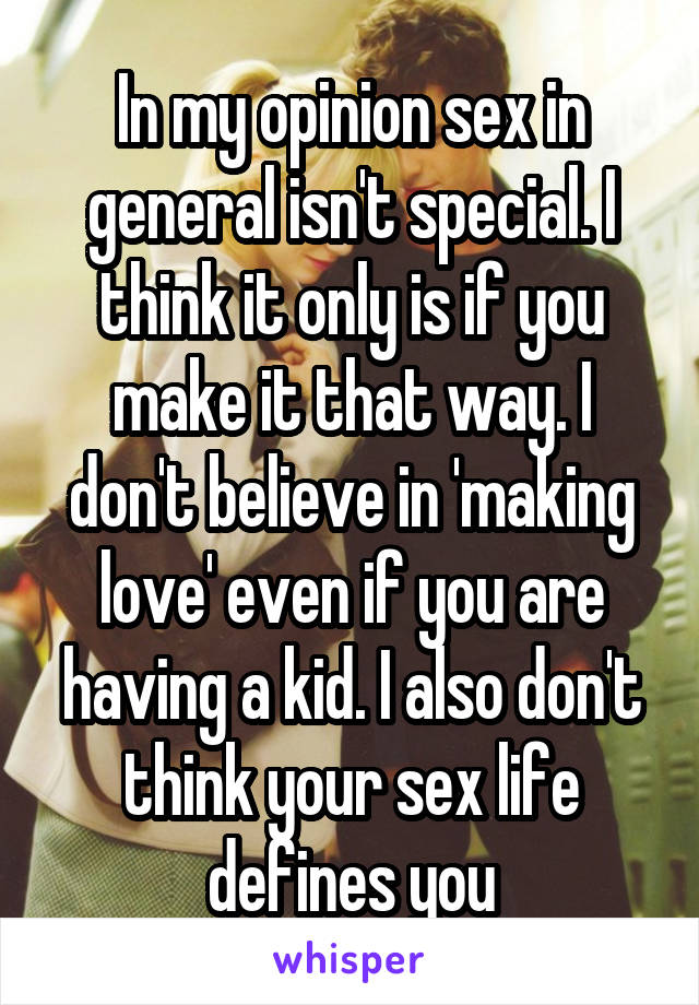 In my opinion sex in general isn't special. I think it only is if you make it that way. I don't believe in 'making love' even if you are having a kid. I also don't think your sex life defines you