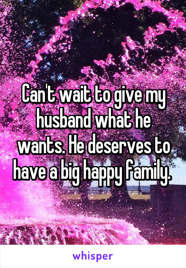 Can't wait to give my husband what he wants. He deserves to have a big happy family. 