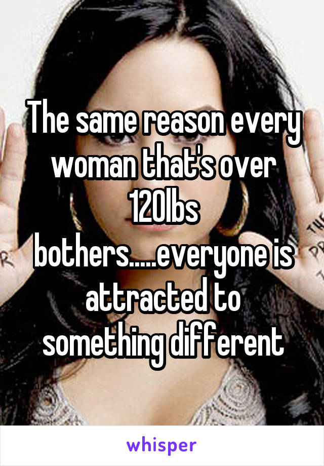 The same reason every woman that's over 120lbs bothers.....everyone is attracted to something different