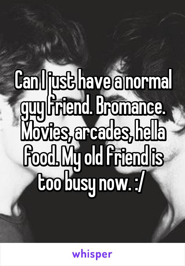 Can I just have a normal guy friend. Bromance. Movies, arcades, hella food. My old friend is too busy now. :/ 