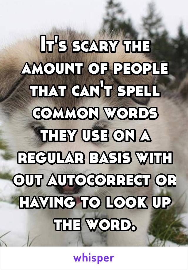 It's scary the amount of people that can't spell common words they use on a regular basis with out autocorrect or having to look up the word.