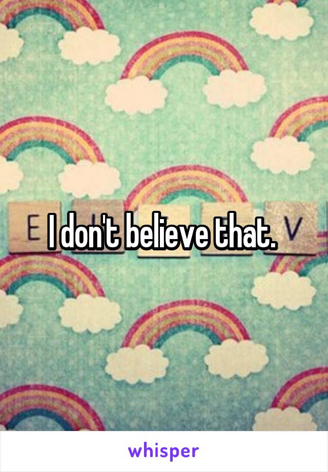 I don't believe that. 