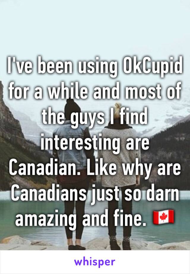 I've been using OkCupid for a while and most of the guys I find interesting are Canadian. Like why are Canadians just so darn amazing and fine. 🇨🇦