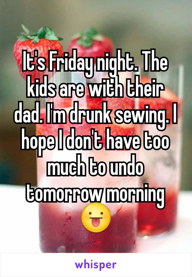 It's Friday night. The kids are with their dad. I'm drunk sewing. I hope I don't have too much to undo tomorrow morning 😛