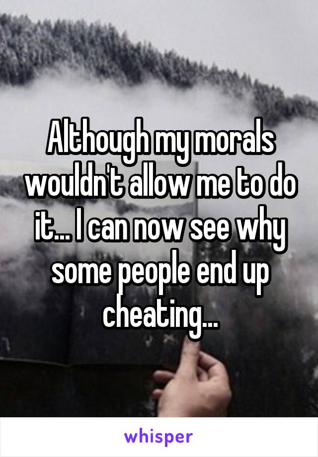 Although my morals wouldn't allow me to do it... I can now see why some people end up cheating...