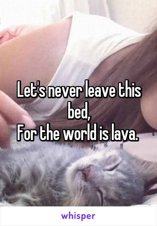 Let's never leave this bed,
For the world is lava. 