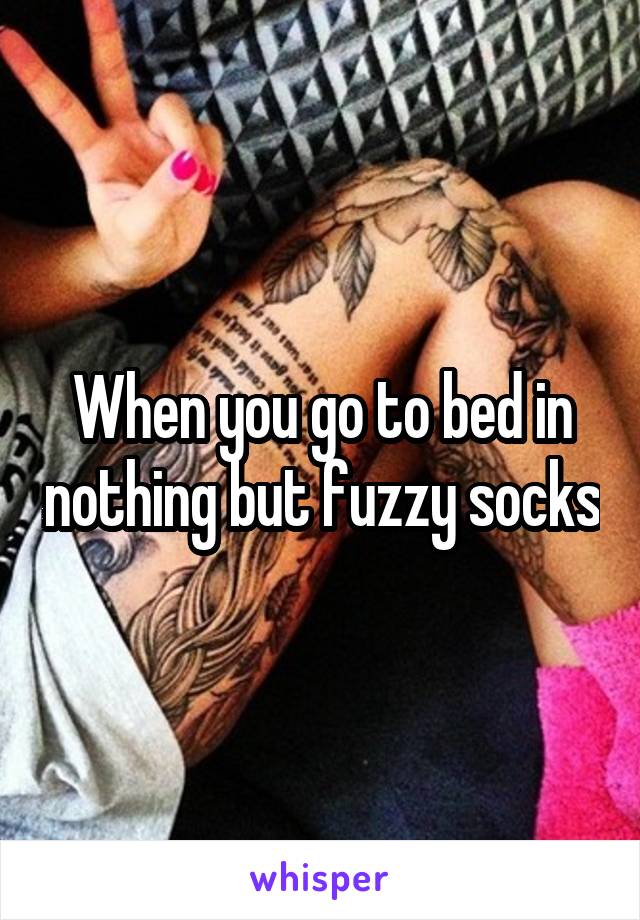 When you go to bed in nothing but fuzzy socks