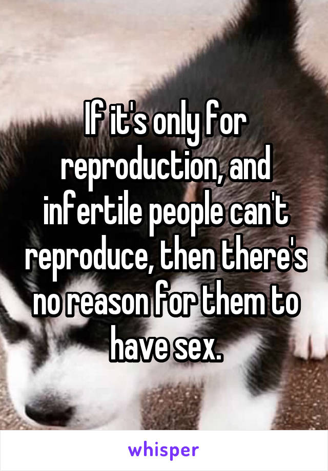 If it's only for reproduction, and infertile people can't reproduce, then there's no reason for them to have sex.