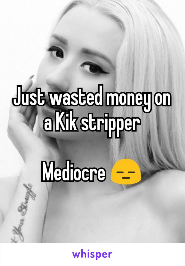 Just wasted money on a Kik stripper

Mediocre 😑