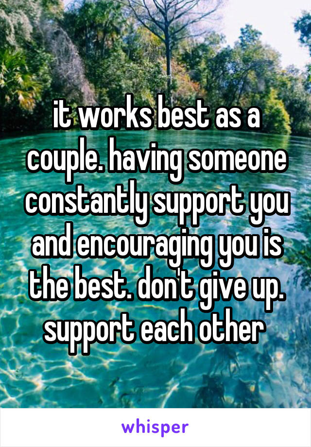 it works best as a couple. having someone constantly support you and encouraging you is the best. don't give up. support each other 