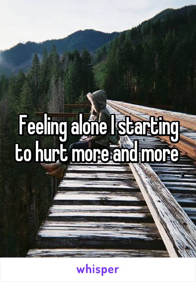 Feeling alone I starting to hurt more and more 