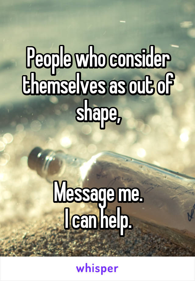 People who consider themselves as out of shape,


Message me.
I can help.