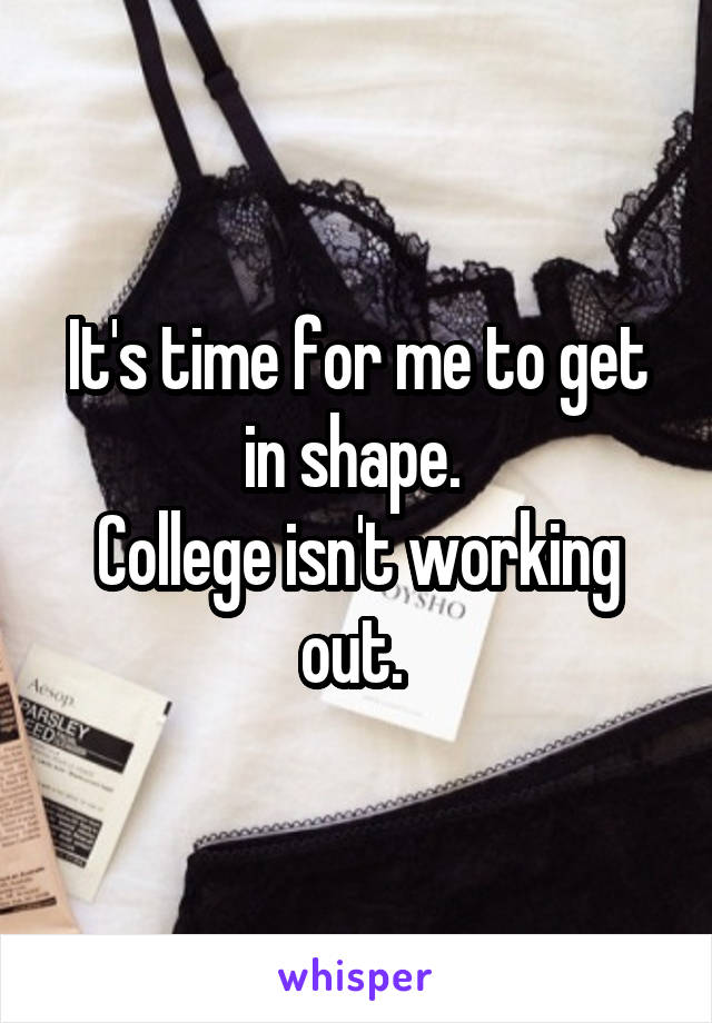 It's time for me to get in shape. 
College isn't working out. 