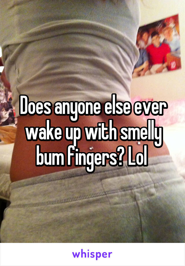Does anyone else ever wake up with smelly bum fingers? Lol 