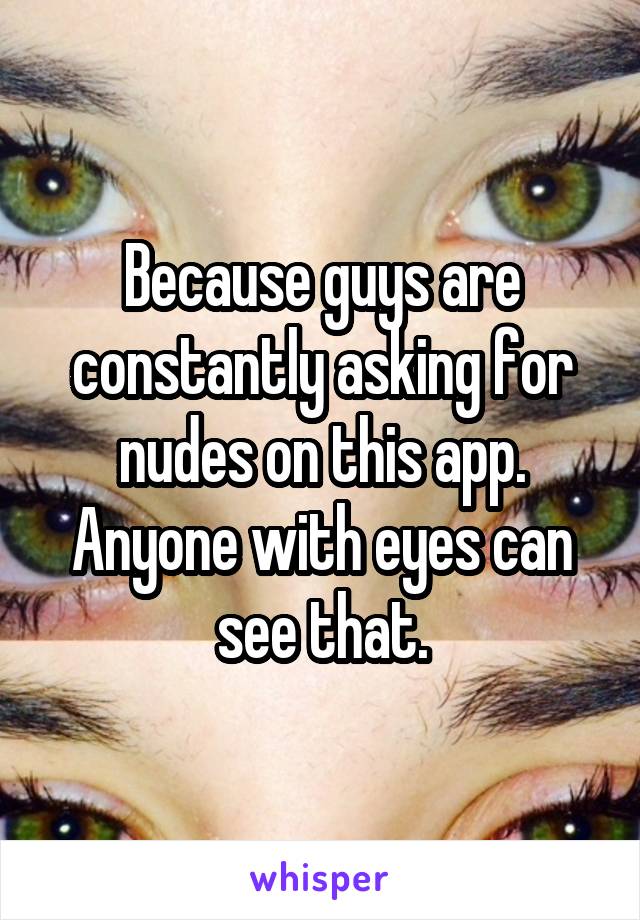 Because guys are constantly asking for nudes on this app. Anyone with eyes can see that.