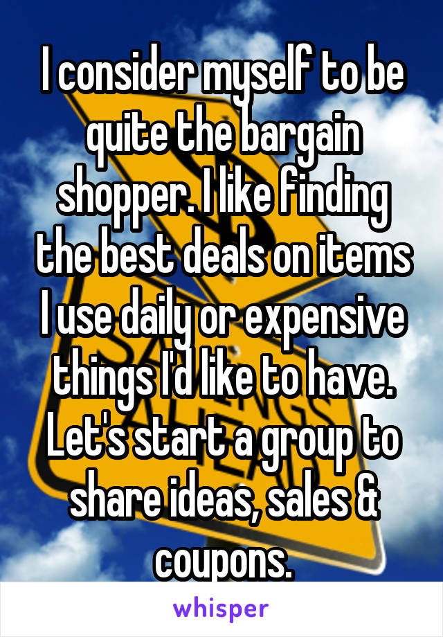 I consider myself to be quite the bargain shopper. I like finding the best deals on items I use daily or expensive things I'd like to have. Let's start a group to share ideas, sales & coupons.