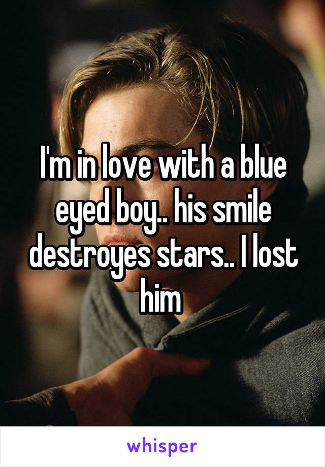 I'm in love with a blue eyed boy.. his smile destroyes stars.. I lost him 