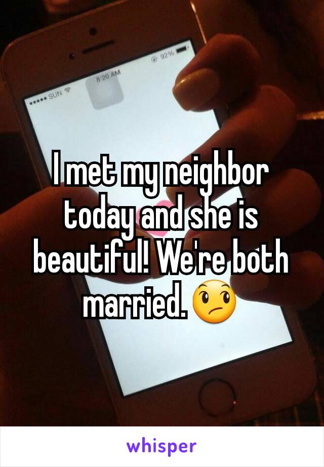 I met my neighbor today and she is beautiful! We're both married.😞