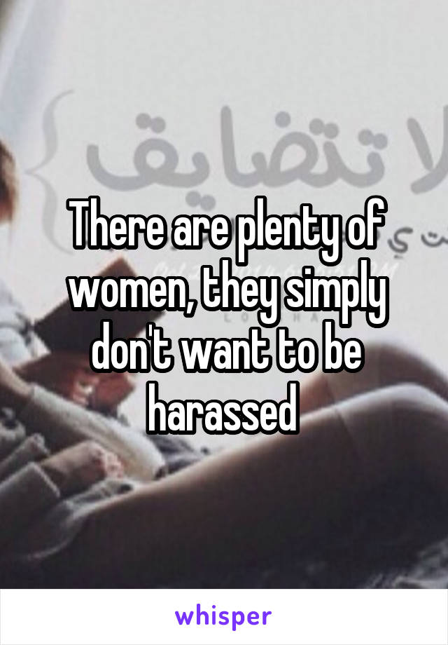 There are plenty of women, they simply don't want to be harassed 