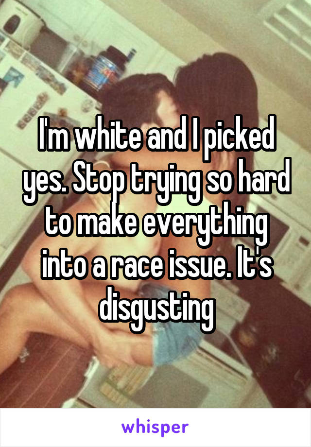 I'm white and I picked yes. Stop trying so hard to make everything into a race issue. It's disgusting