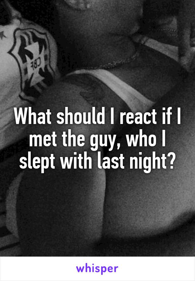 What should I react if I met the guy, who I slept with last night?