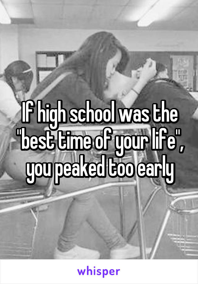 If high school was the "best time of your life", you peaked too early
