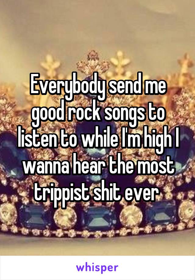 Everybody send me good rock songs to listen to while I'm high I wanna hear the most trippist shit ever 
