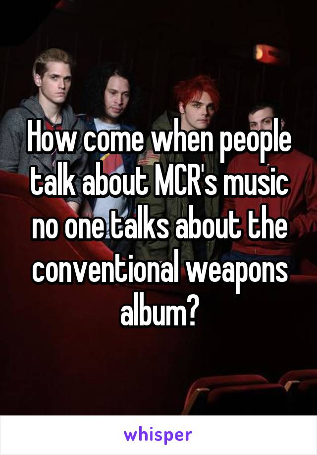 How come when people talk about MCR's music no one talks about the conventional weapons album?
