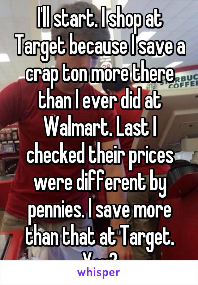 I'll start. I shop at Target because I save a crap ton more there than I ever did at Walmart. Last I checked their prices were different by pennies. I save more than that at Target. You?