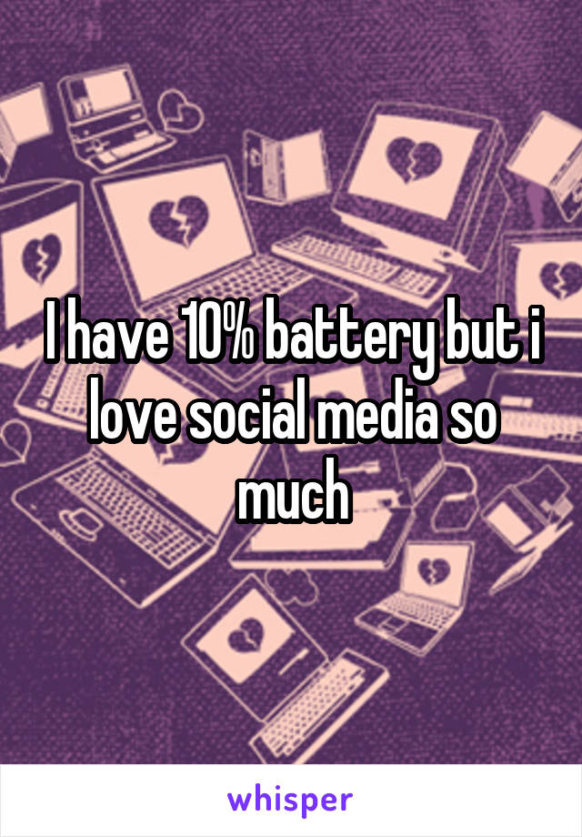 I have 10% battery but i love social media so much