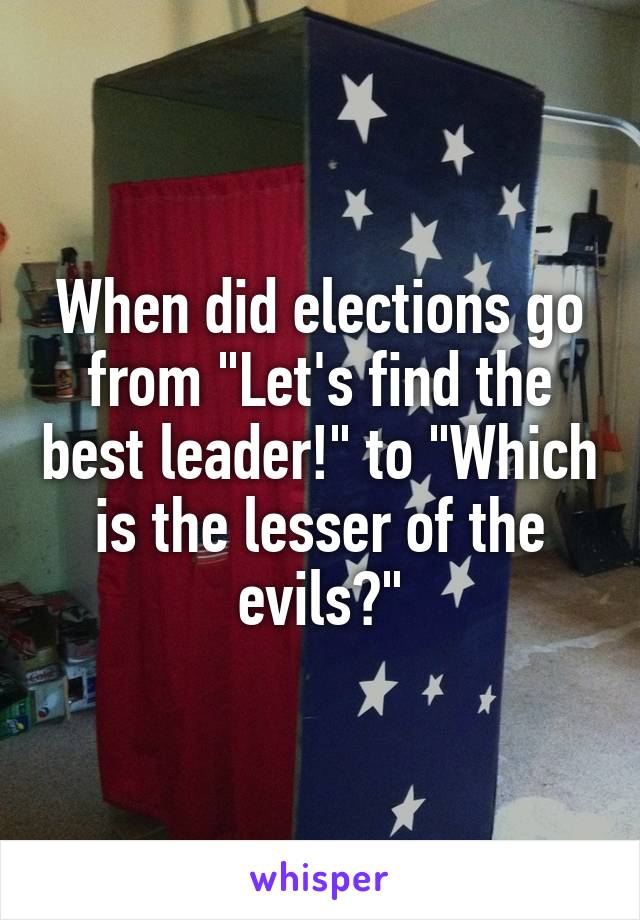 When did elections go from "Let's find the best leader!" to "Which is the lesser of the evils?"
