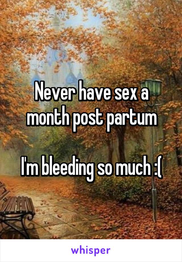 Never have sex a month post partum

I'm bleeding so much :(