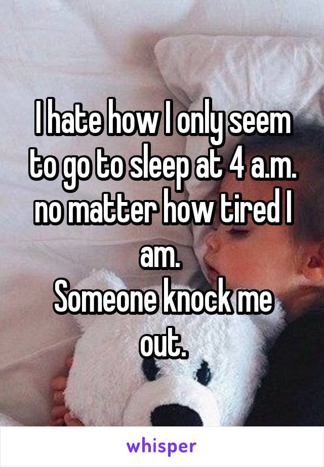 I hate how I only seem to go to sleep at 4 a.m. no matter how tired I am. 
Someone knock me out.