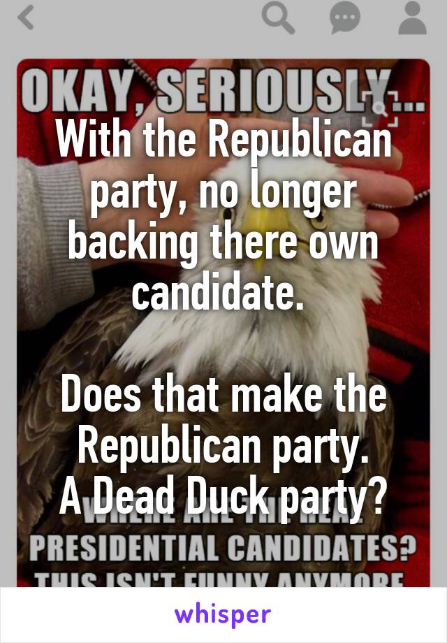 With the Republican party, no longer backing there own candidate. 

Does that make the Republican party.
A Dead Duck party?