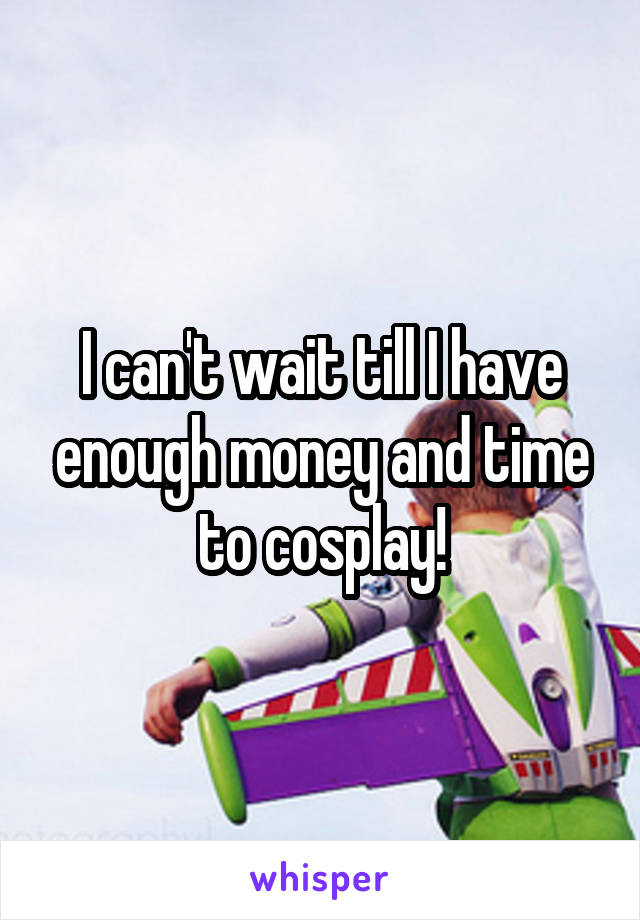I can't wait till I have enough money and time to cosplay!