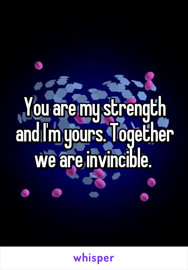 You are my strength and I'm yours. Together we are invincible. 