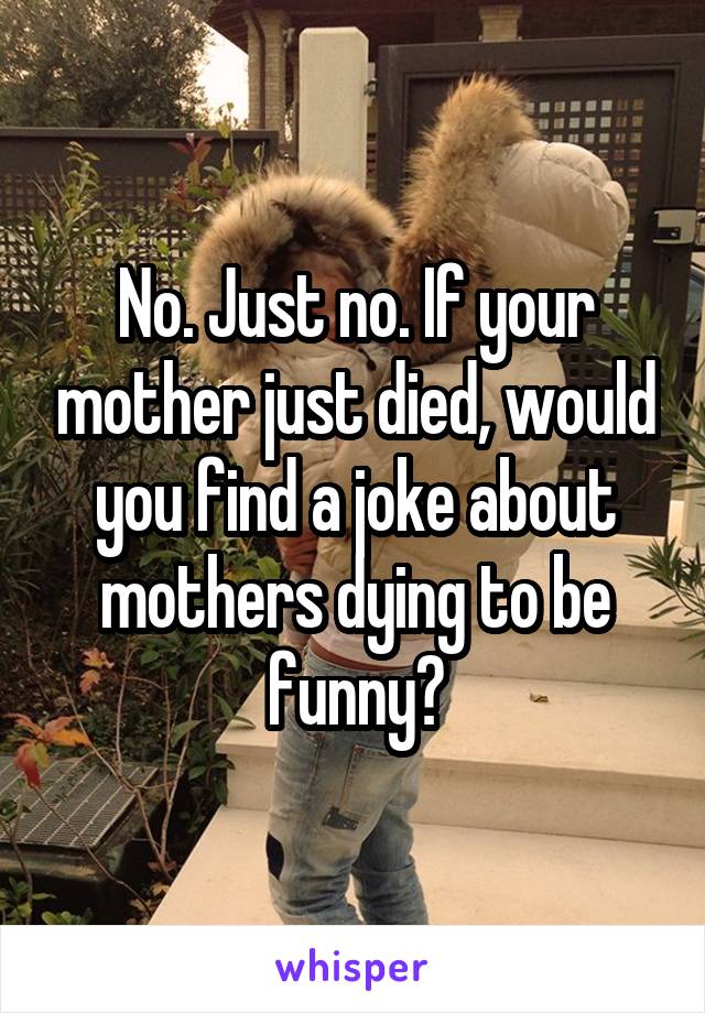 No. Just no. If your mother just died, would you find a joke about mothers dying to be funny?