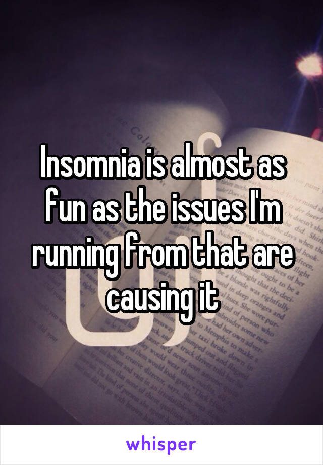 Insomnia is almost as fun as the issues I'm running from that are causing it