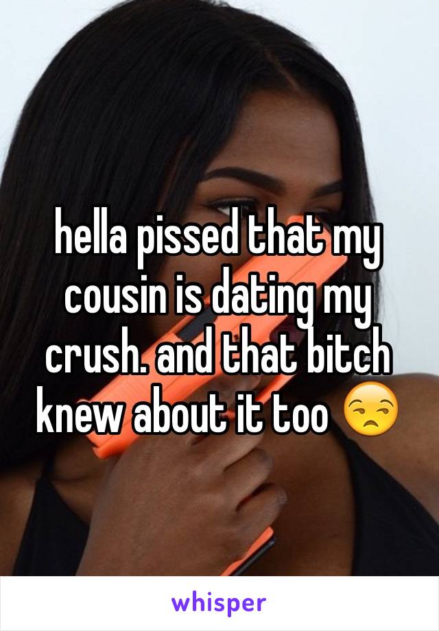 hella pissed that my cousin is dating my crush. and that bitch knew about it too 😒