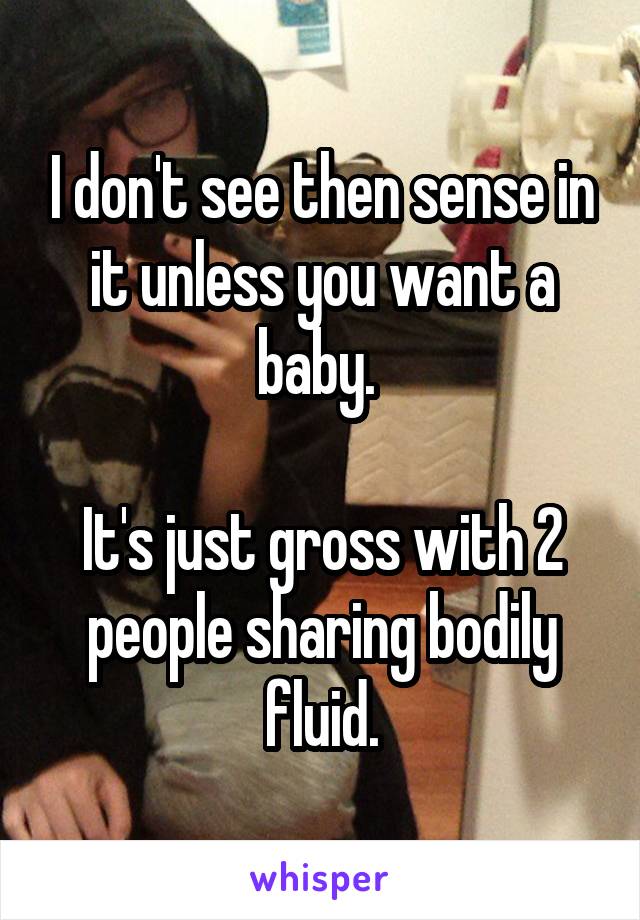 I don't see then sense in it unless you want a baby. 

It's just gross with 2 people sharing bodily fluid.
