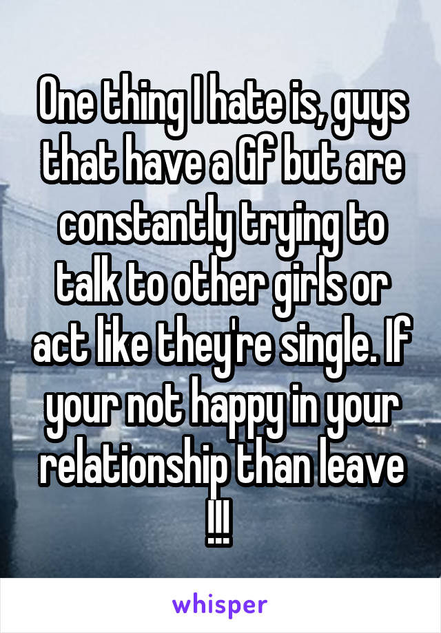 One thing I hate is, guys that have a Gf but are constantly trying to talk to other girls or act like they're single. If your not happy in your relationship than leave !!! 