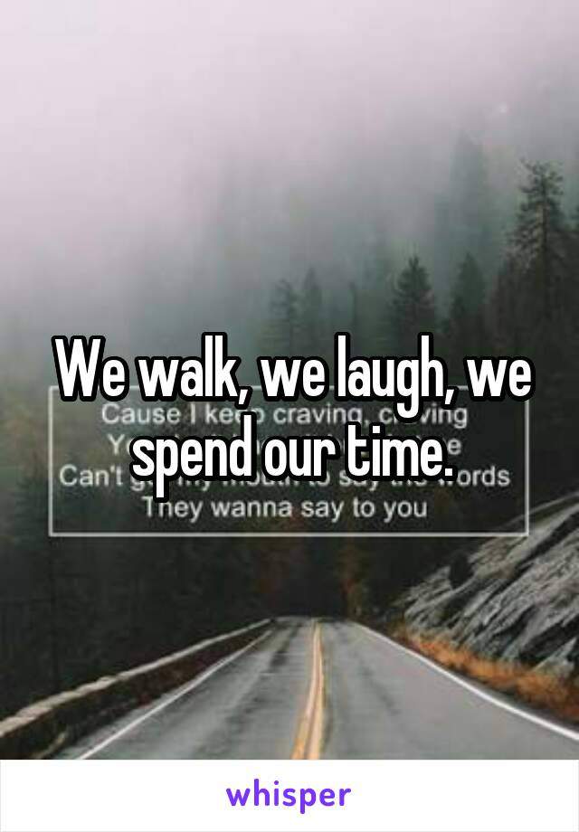 We walk, we laugh, we spend our time.